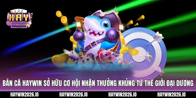 Bắn cá HAYWIN sở hữu cơ hội nhận thưởng khủng từ thế giới đại dương