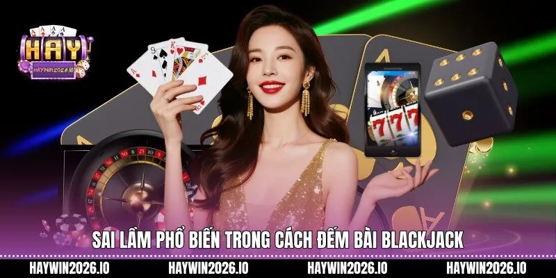 Sai lầm phổ biến trong cách đếm bài Blackjack