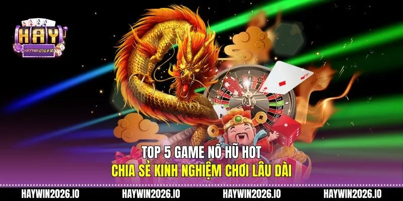 Top 5 game nổ hũ hot chia sẻ kinh nghiệm chơi lâu dài